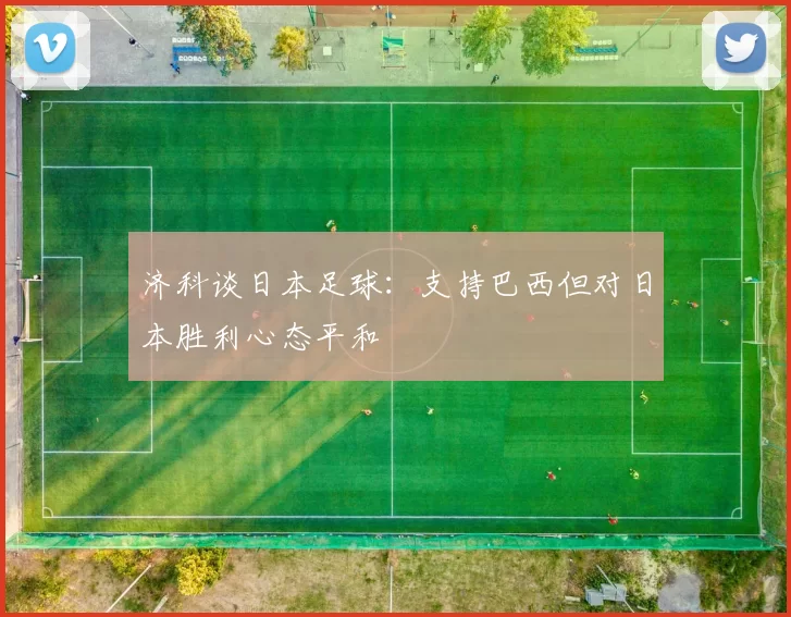 济科谈日本足球：支持巴西但对日本胜利心态平和